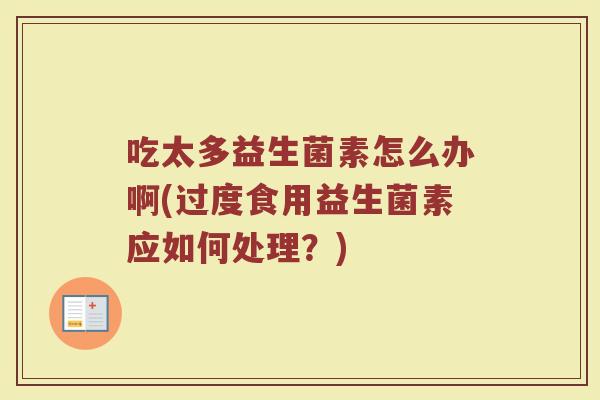 吃太多益生菌素怎么办啊(过度食用益生菌素应如何处理？)