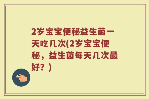 2岁宝宝便秘益生菌一天吃几次(2岁宝宝便秘,益生菌每天几次最好?)