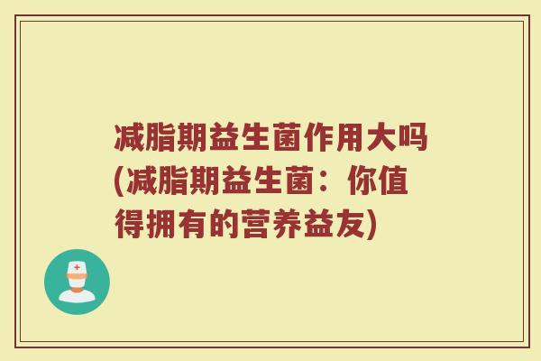减脂期益生菌作用大吗(减脂期益生菌:你值得拥有的营养益友)