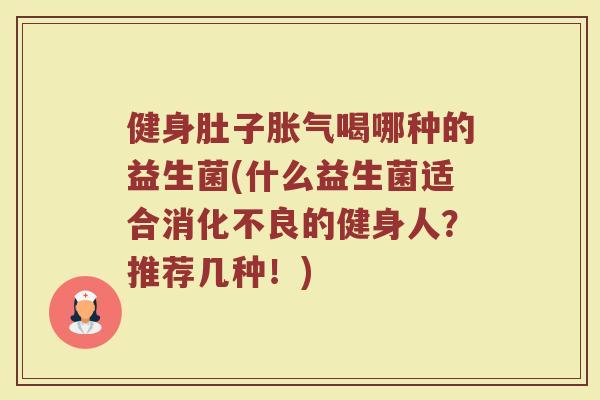 健身肚子胀气喝哪种的益生菌(什么益生菌适合消化不良的健身人？推荐几种！)
