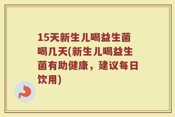 15天新生儿喝益生菌喝几天(新生儿喝益生菌有助健康，建议每日饮用)