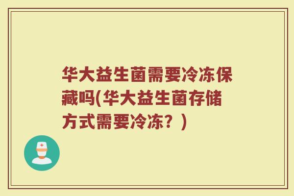 华大益生菌需要冷冻保藏吗(华大益生菌存储方式需要冷冻?)