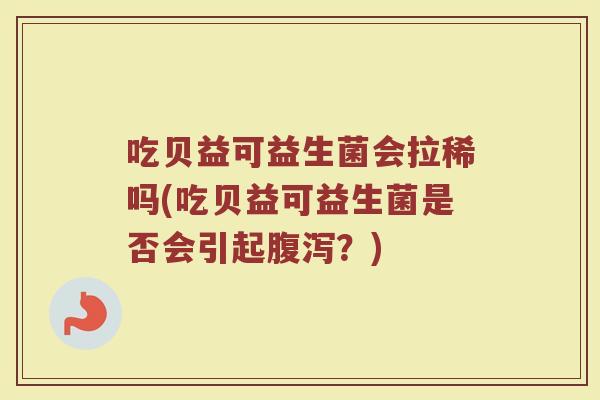 吃贝益可益生菌会拉稀吗(吃贝益可益生菌是否会引起腹泻？)