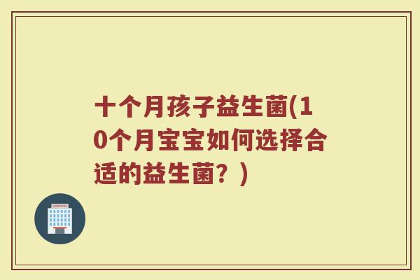 十个月孩子益生菌(10个月宝宝如何选择合适的益生菌?)