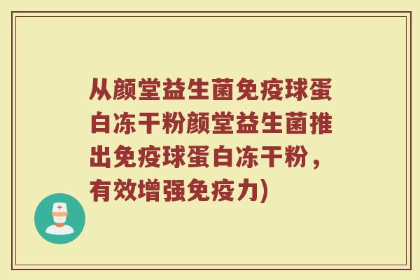 从颜堂益生菌免疫球蛋白冻干粉颜堂益生菌推出免疫球蛋白冻干粉，有效增强免疫力)