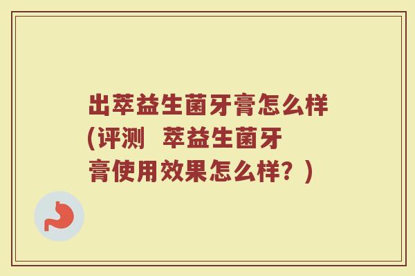 出萃益生菌牙膏怎么样(评测 萃益生菌牙膏使用效果怎么样?)