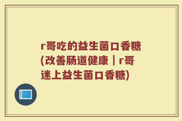 r哥吃的益生菌口香糖(改善肠道健康|r哥迷上益生菌口香糖)