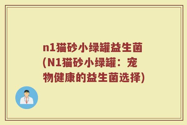 n1猫砂小绿罐益生菌(N1猫砂小绿罐:宠物健康的益生菌选择) n1猫砂小绿罐益生菌(N1猫砂小绿罐:宠物健康的益生菌选择)