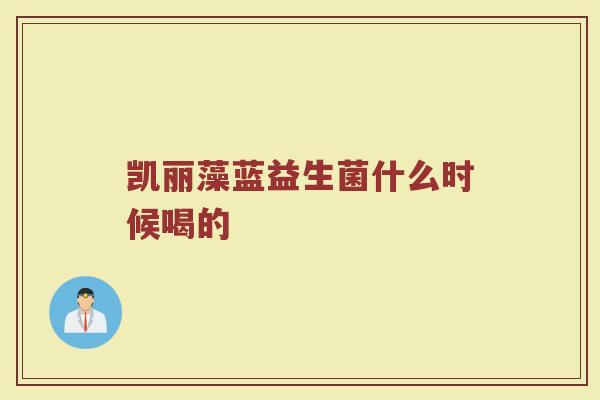 凯丽藻蓝益生菌什么时候喝的
