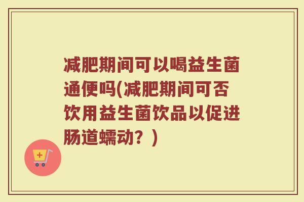 减肥期间可以喝益生菌通便吗(减肥期间可否饮用益生菌饮品以促进肠道蠕动?)