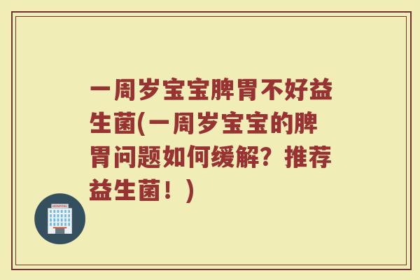 一周岁宝宝脾胃不好益生菌(一周岁宝宝的脾胃问题如何缓解?推荐益生菌!) 一周岁宝宝脾胃不好益生菌(一周岁宝宝的脾胃问题如何缓解?推荐益生菌!)