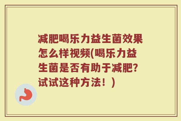减肥喝乐力益生菌效果怎么样视频(喝乐力益生菌是否有助于减肥？试试这种方法！)