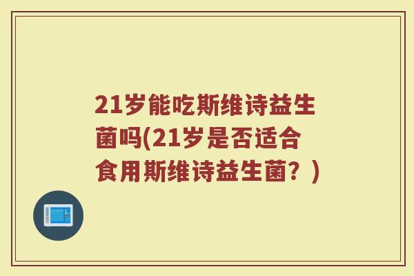 21岁能吃斯维诗益生菌吗(21岁是否适合食用斯维诗益生菌？)