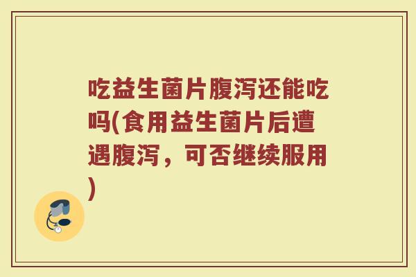 吃益生菌片腹泻还能吃吗(食用益生菌片后遭遇腹泻，可否继续服用)