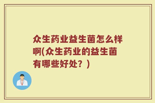 众生药业益生菌怎么样啊(众生药业的益生菌有哪些好处？)