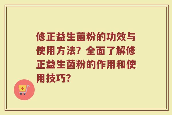 修正益生菌粉的功效与使用方法？全面了解修正益生菌粉的作用和使用技巧？