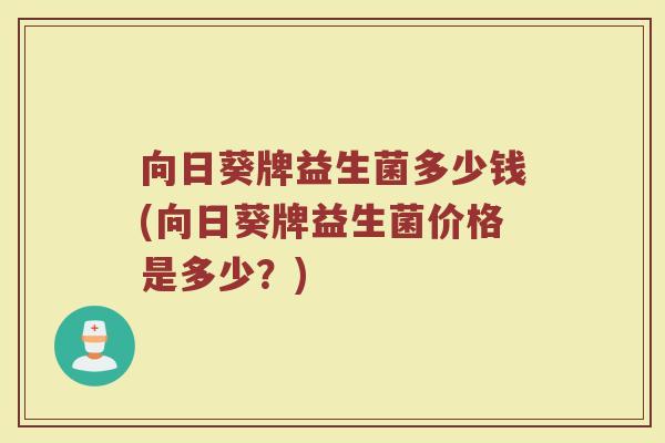 向日葵牌益生菌多少钱(向日葵牌益生菌价格是多少?)