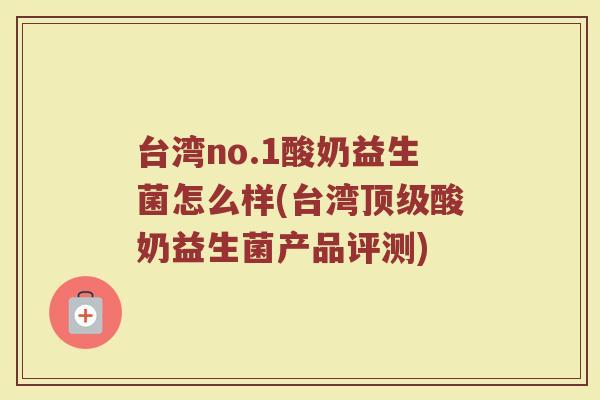台湾no.1酸奶益生菌怎么样(台湾酸奶益生菌产品评测) 台湾no.1酸奶益生菌怎么样(台湾酸奶益生菌产品评测)