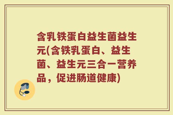 含乳铁蛋白益生菌益生元(含铁乳蛋白、益生菌、益生元三合一营养品,促进肠道健康)