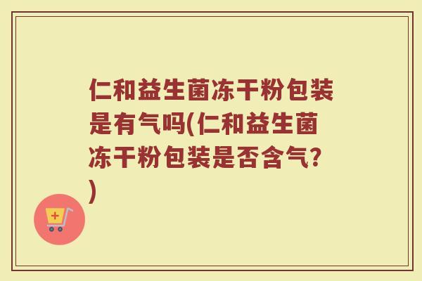 仁和益生菌冻干粉包装是有气吗(仁和益生菌冻干粉包装是否含气?)