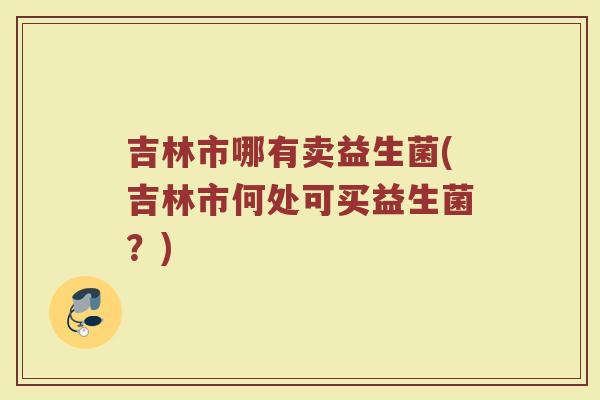 吉林市哪有卖益生菌(吉林市何处可买益生菌?)
