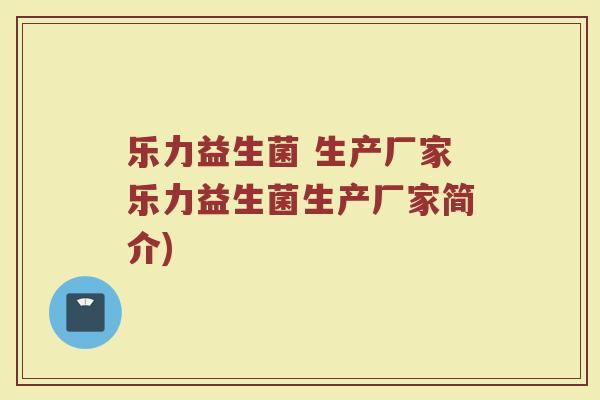 乐力益生菌 生产厂家乐力益生菌生产厂家简介)