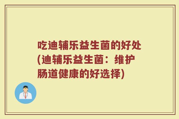 吃迪辅乐益生菌的好处(迪辅乐益生菌:维护肠道健康的好选择)