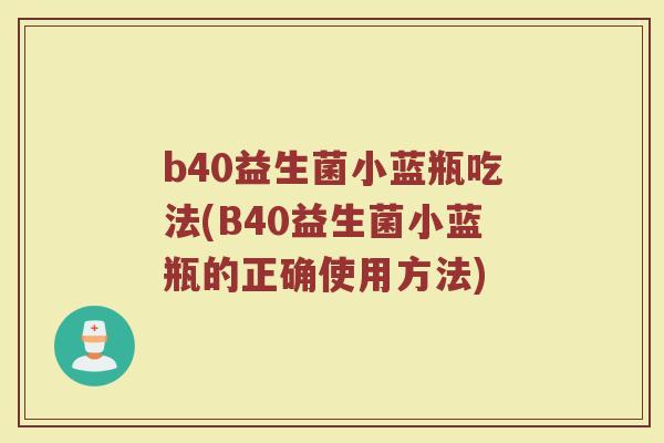 b40益生菌小蓝瓶吃法(B40益生菌小蓝瓶的正确使用方法)