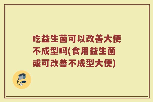 吃益生菌可以改善大便不成型吗(食用益生菌或可改善不成型大便)