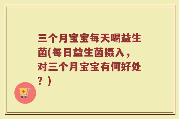 三个月宝宝每天喝益生菌(每日益生菌摄入,对三个月宝宝有何好处?)
