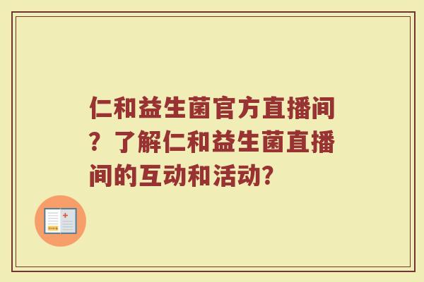 仁和益生菌官方直播间？了解仁和益生菌直播间的互动和活动？