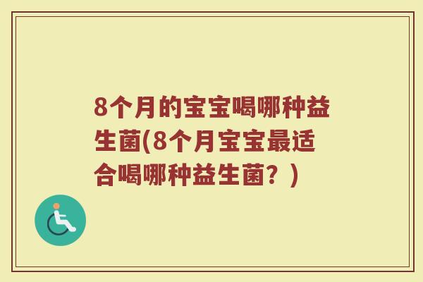 8个月的宝宝喝哪种益生菌(8个月宝宝最适合喝哪种益生菌?)