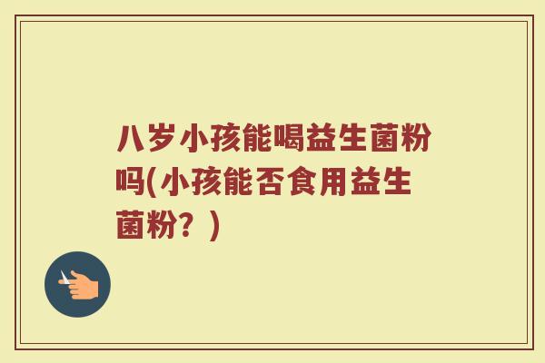 八岁小孩能喝益生菌粉吗(小孩能否食用益生菌粉?)