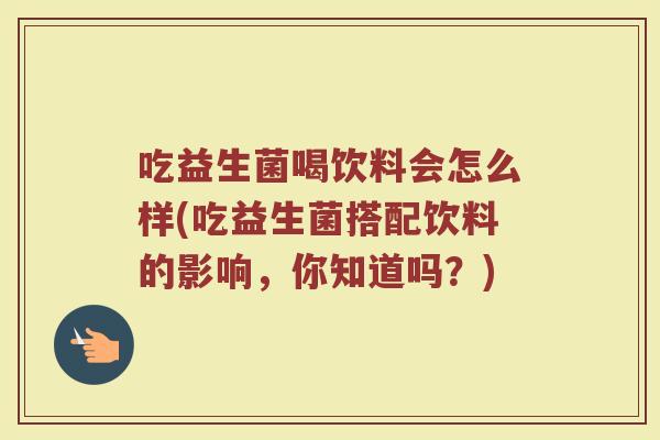 吃益生菌喝饮料会怎么样(吃益生菌搭配饮料的影响，你知道吗？)