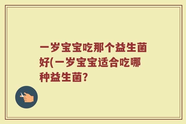 一岁宝宝吃那个益生菌好(一岁宝宝适合吃哪种益生菌?