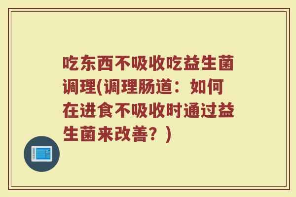 吃东西不吸收吃益生菌调理(调理肠道：如何在进食不吸收时通过益生菌来改善？)