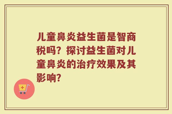 儿童鼻炎益生菌是智商税吗?探讨益生菌对儿童鼻炎的治疗效果及其影响?