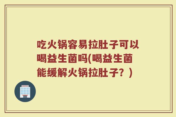 吃火锅容易拉肚子可以喝益生菌吗(喝益生菌能缓解火锅拉肚子?)