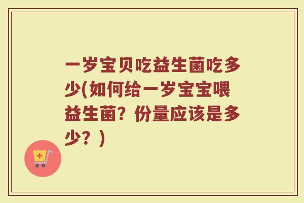 一岁宝贝吃益生菌吃多少(如何给一岁宝宝喂益生菌?份量应该是多少?)