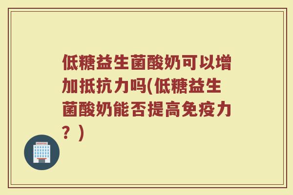 低糖益生菌酸奶可以增加抵抗力吗(低糖益生菌酸奶能否提高免疫力?)