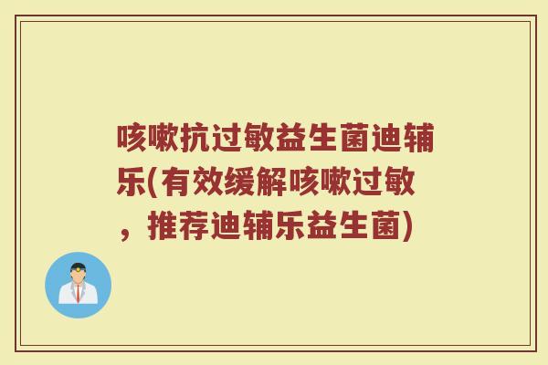 咳嗽抗过敏益生菌迪辅乐(有效缓解咳嗽过敏，推荐迪辅乐益生菌)