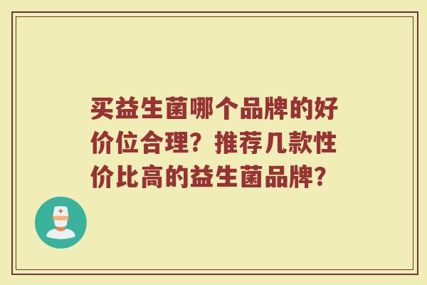 买益生菌哪个品牌的好价位合理？推荐几款性价比高的益生菌品牌？