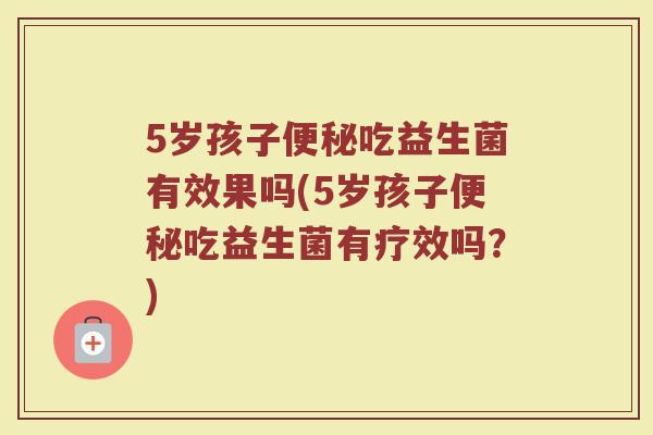 5岁孩子便秘吃益生菌有效果吗(5岁孩子便秘吃益生菌有疗效吗？)