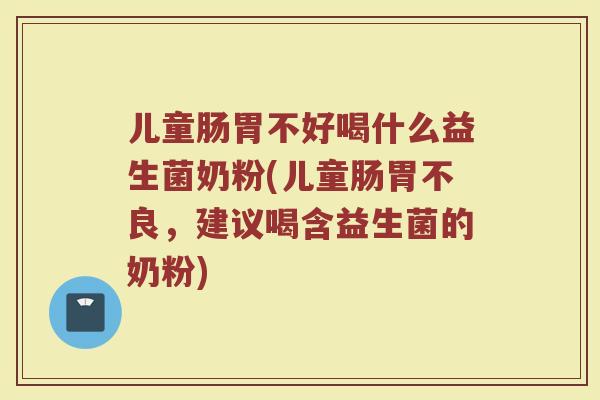 儿童肠胃不好喝什么益生菌奶粉(儿童肠胃不良,建议喝含益生菌的奶粉) 儿童肠胃不好喝什么益生菌奶粉(儿童肠胃不良,建议喝含益生菌的奶粉)