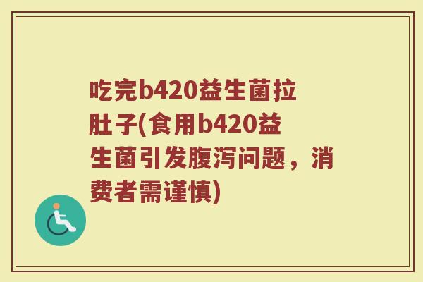 吃完b420益生菌拉肚子(食用b420益生菌引发腹泻问题,消费者需谨慎)