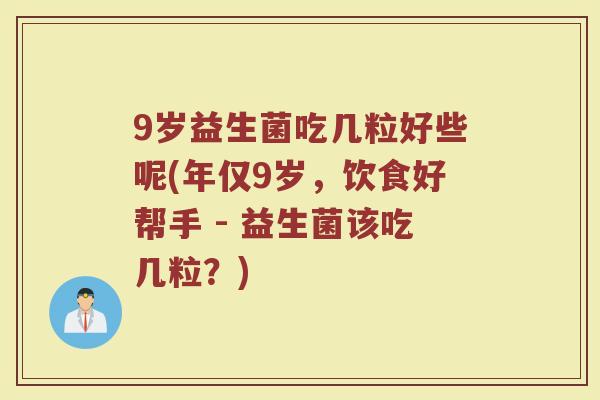 9岁益生菌吃几粒好些呢(年仅9岁,饮食好帮手 - 益生菌该吃几粒?)