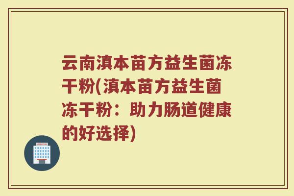 云南滇本苗方益生菌冻干粉(滇本苗方益生菌冻干粉：助力肠道健康的好选择)