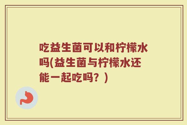 吃益生菌可以和柠檬水吗(益生菌与柠檬水还能一起吃吗?) 吃益生菌可以和柠檬水吗(益生菌与柠檬水还能一起吃吗?)