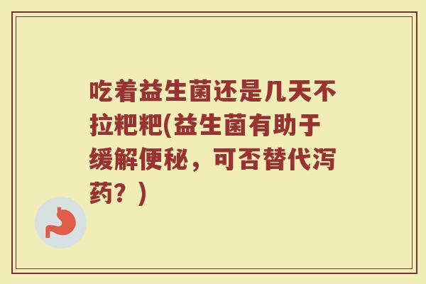 吃着益生菌还是几天不拉粑粑(益生菌有助于缓解便秘，可否替代泻药？)