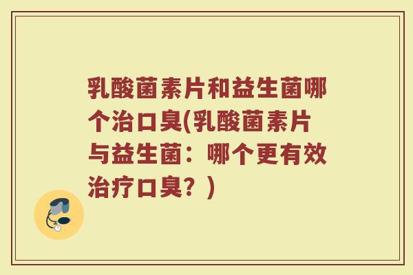 乳酸菌素片和益生菌哪个治口臭(乳酸菌素片与益生菌:哪个更有效治疗口臭?)